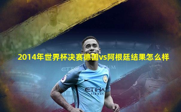 2014年世界杯决赛德国vs阿根廷结果怎么样