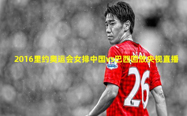 2016里约奥运会女排中国vs巴西回放央视直播