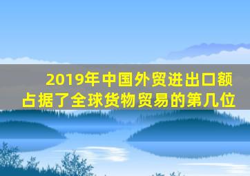 2019年中国外贸进出口额占据了全球货物贸易的第几位