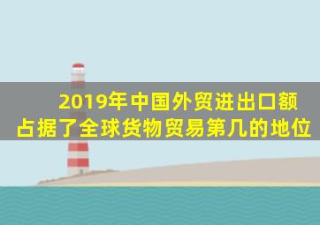 2019年中国外贸进出口额占据了全球货物贸易第几的地位