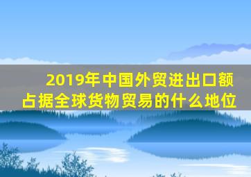 2019年中国外贸进出口额占据全球货物贸易的什么地位