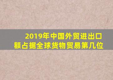 2019年中国外贸进出口额占据全球货物贸易第几位