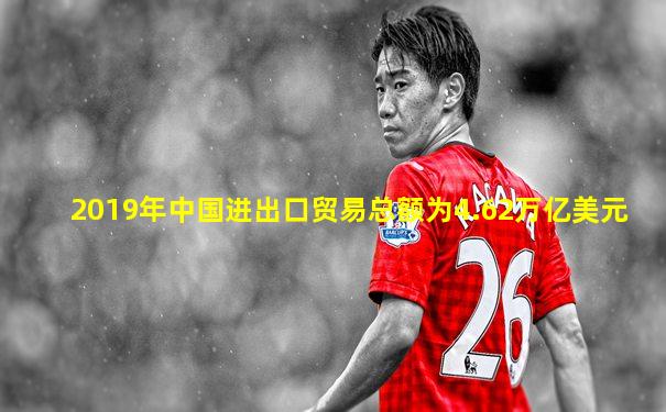 2019年中国进出口贸易总额为4.62万亿美元