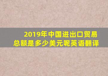 2019年中国进出口贸易总额是多少美元呢英语翻译