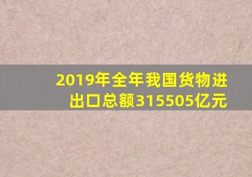 2019年全年我国货物进出口总额315505亿元