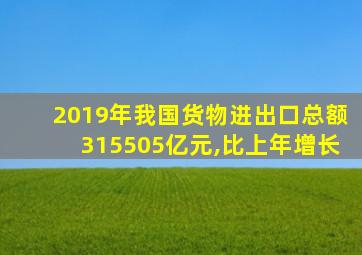 2019年我国货物进出口总额315505亿元,比上年增长