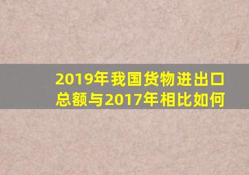 2019年我国货物进出口总额与2017年相比如何