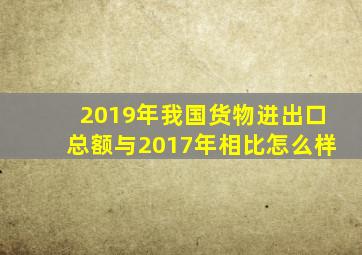 2019年我国货物进出口总额与2017年相比怎么样