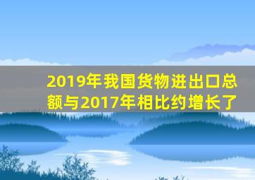 2019年我国货物进出口总额与2017年相比约增长了