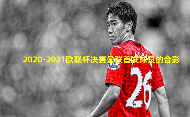 2020-2021欧联杯决赛曼联首发球员的合影