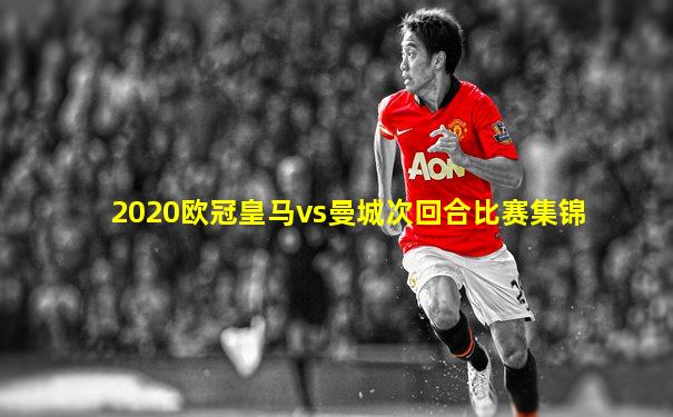 2020欧冠皇马vs曼城次回合比赛集锦