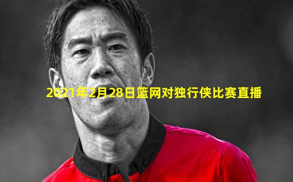 2021年2月28日篮网对独行侠比赛直播