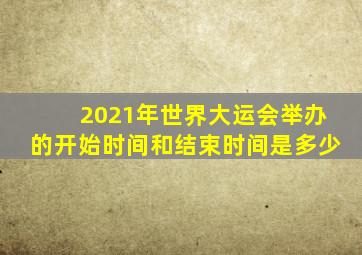 2021年世界大运会举办的开始时间和结束时间是多少