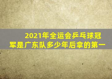2021年全运会乒乓球冠军是广东队多少年后拿的第一