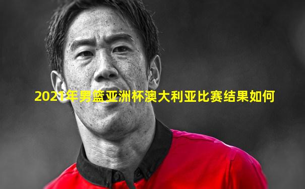 2021年男篮亚洲杯澳大利亚比赛结果如何