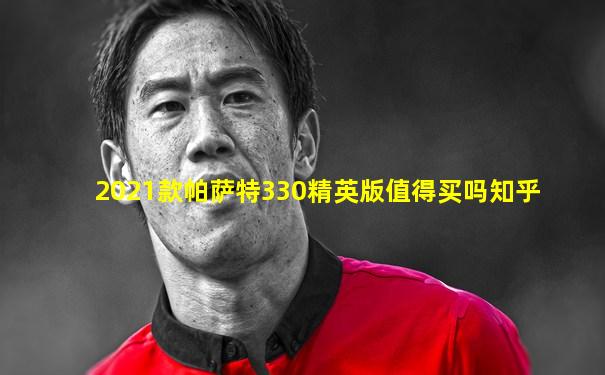 2021款帕萨特330精英版值得买吗知乎