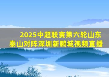 2025中超联赛第六轮山东泰山对阵深圳新鹏城视频直播