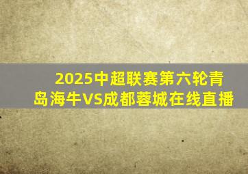 2025中超联赛第六轮青岛海牛VS成都蓉城在线直播