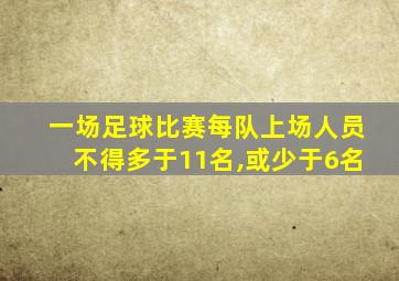 一场足球比赛每队上场人员不得多于11名,或少于6名