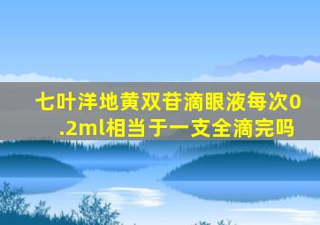 七叶洋地黄双苷滴眼液每次0.2ml相当于一支全滴完吗