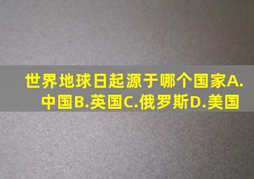 世界地球日起源于哪个国家A.中国B.英国C.俄罗斯D.美国