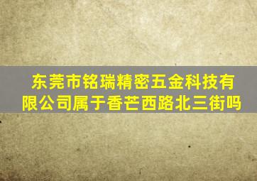 东莞市铭瑞精密五金科技有限公司属于香芒西路北三街吗