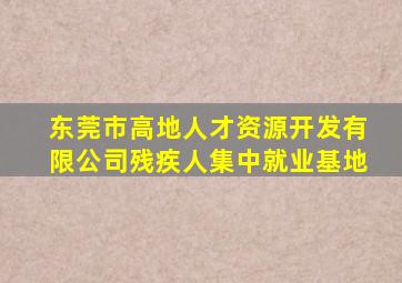 东莞市高地人才资源开发有限公司残疾人集中就业基地