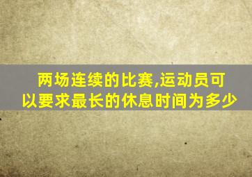 两场连续的比赛,运动员可以要求最长的休息时间为多少
