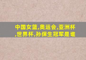 中国女篮,奥运会,亚洲杯,世界杯,孙保生冠军是谁