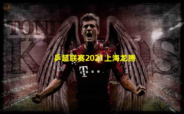 乒超联赛2021上海龙腾
