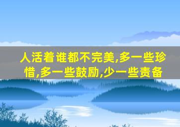 人活着谁都不完美,多一些珍惜,多一些鼓励,少一些责备