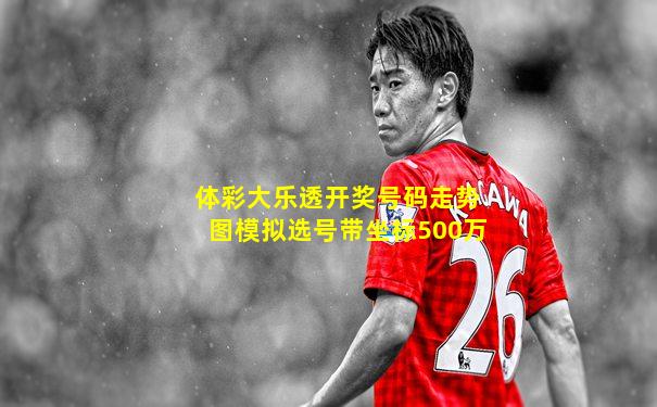 体彩大乐透开奖号码走势图模拟选号带坐标500万