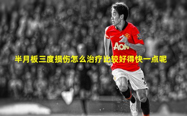 半月板三度损伤怎么治疗比较好得快一点呢