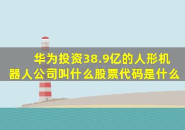 华为投资38.9亿的人形机器人公司叫什么股票代码是什么