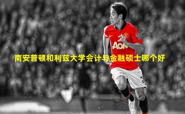 南安普顿和利兹大学会计与金融硕士哪个好