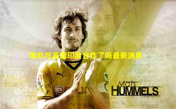 南非与英国印度合作了吗最新消息