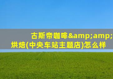 古斯帝咖啡&amp;烘焙(中央车站主题店)怎么样
