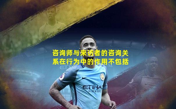 咨询师与来访者的咨询关系在行为中的作用不包括