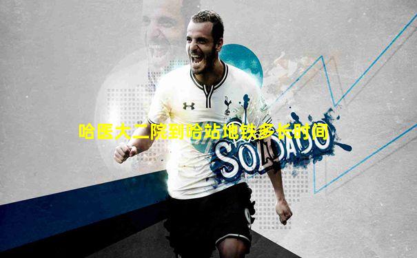 哈医大二院到哈站地铁多长时间