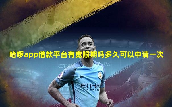 哈啰app借款平台有宽限期吗多久可以申请一次