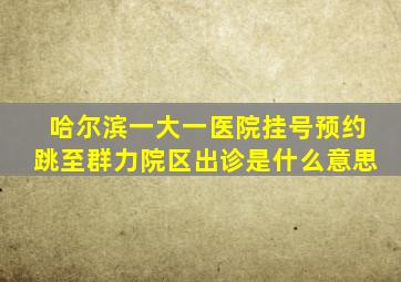 哈尔滨一大一医院挂号预约跳至群力院区出诊是什么意思