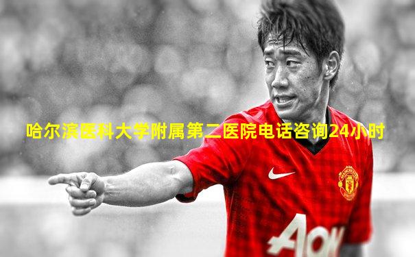 哈尔滨医科大学附属第二医院电话咨询24小时
