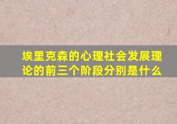 埃里克森的心理社会发展理论的前三个阶段分别是什么