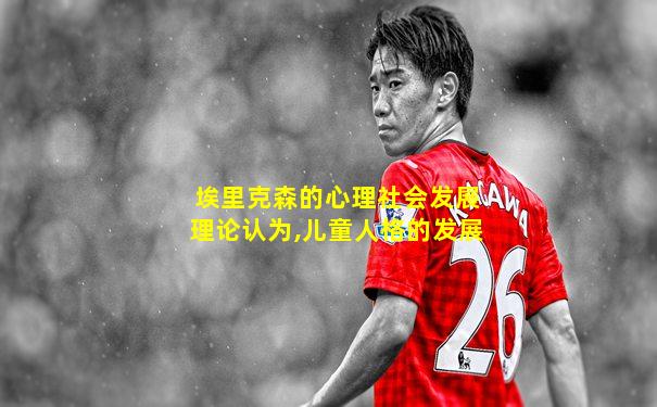 埃里克森的心理社会发展理论认为,儿童人格的发展