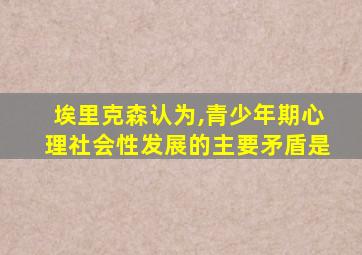 埃里克森认为,青少年期心理社会性发展的主要矛盾是