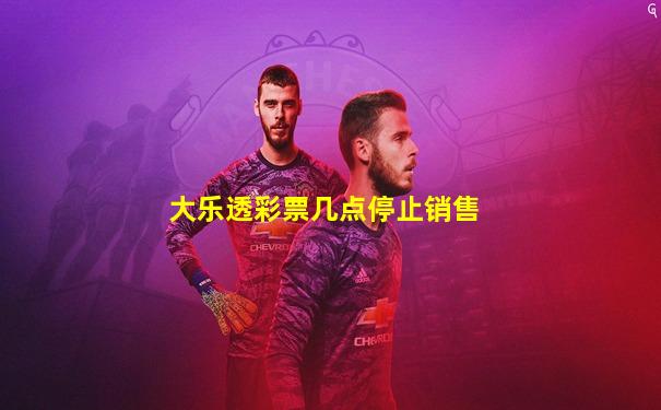 大乐透彩票几点停止销售