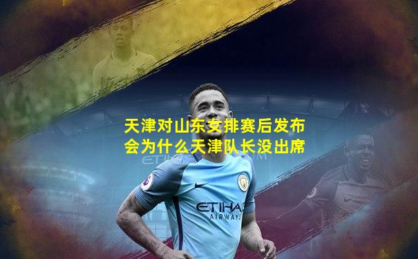 天津对山东女排赛后发布会为什么天津队长没出席
