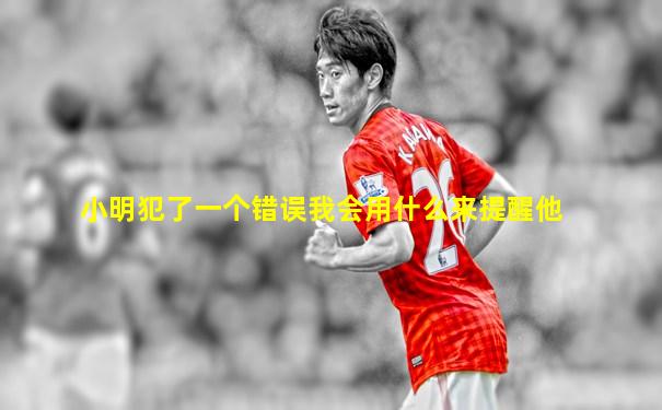 小明犯了一个错误我会用什么来提醒他