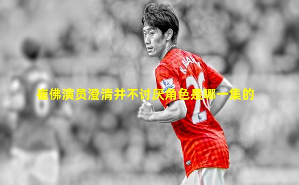 崔佛演员澄清并不讨厌角色是哪一集的