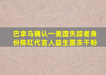 巴拿马确认一美国失踪者身份陈红代言人益生菌冻干粉